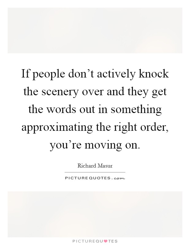 If people don't actively knock the scenery over and they get the words out in something approximating the right order, you're moving on. Picture Quote #1
