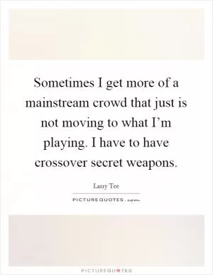 Sometimes I get more of a mainstream crowd that just is not moving to what I’m playing. I have to have crossover secret weapons Picture Quote #1