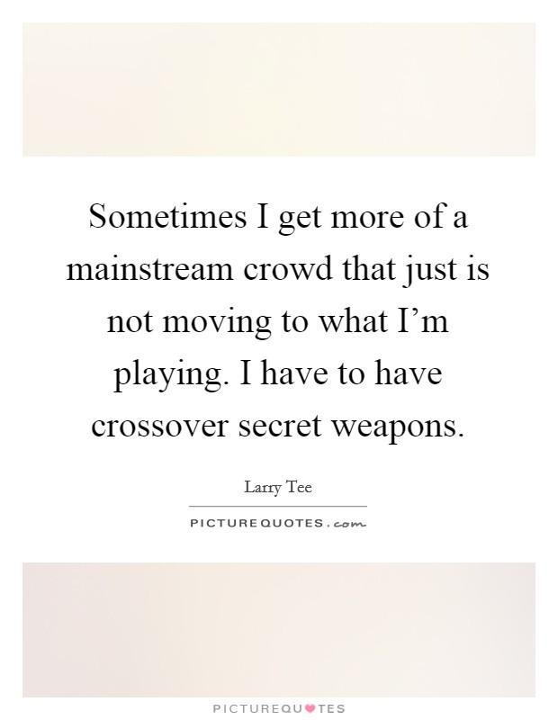 Sometimes I get more of a mainstream crowd that just is not moving to what I'm playing. I have to have crossover secret weapons. Picture Quote #1