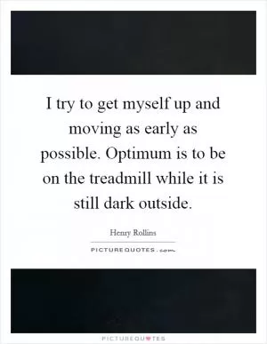 I try to get myself up and moving as early as possible. Optimum is to be on the treadmill while it is still dark outside Picture Quote #1