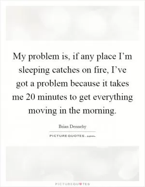 My problem is, if any place I’m sleeping catches on fire, I’ve got a problem because it takes me 20 minutes to get everything moving in the morning Picture Quote #1