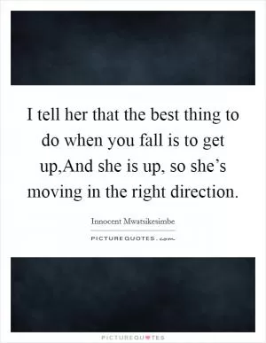 I tell her that the best thing to do when you fall is to get up,And she is up, so she’s moving in the right direction Picture Quote #1
