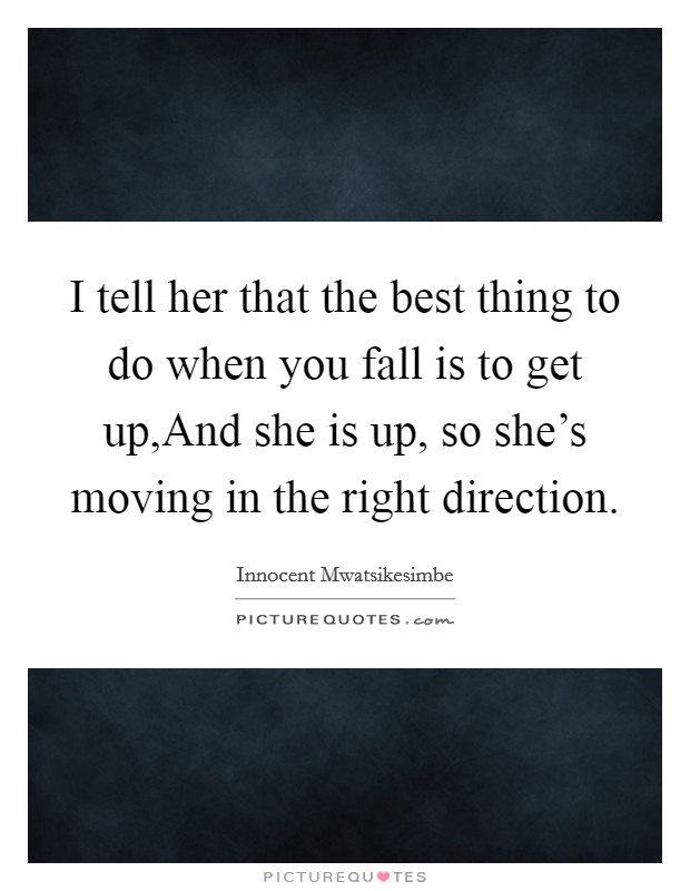 I tell her that the best thing to do when you fall is to get up,And she is up, so she's moving in the right direction. Picture Quote #1