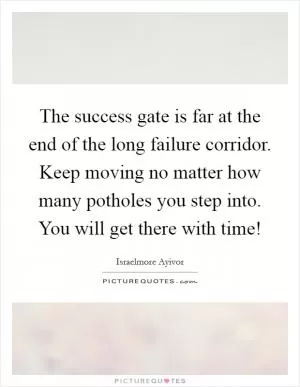 The success gate is far at the end of the long failure corridor. Keep moving no matter how many potholes you step into. You will get there with time! Picture Quote #1