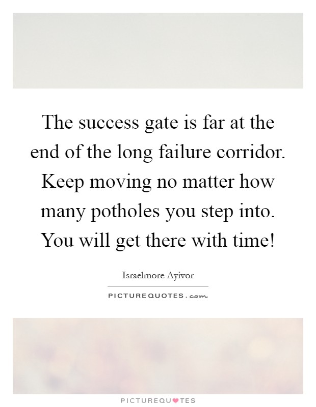 The success gate is far at the end of the long failure corridor. Keep moving no matter how many potholes you step into. You will get there with time! Picture Quote #1