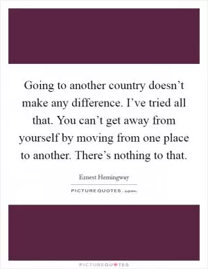 Going to another country doesn’t make any difference. I’ve tried all that. You can’t get away from yourself by moving from one place to another. There’s nothing to that Picture Quote #1