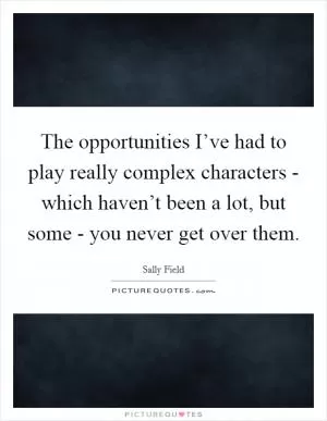 The opportunities I’ve had to play really complex characters - which haven’t been a lot, but some - you never get over them Picture Quote #1