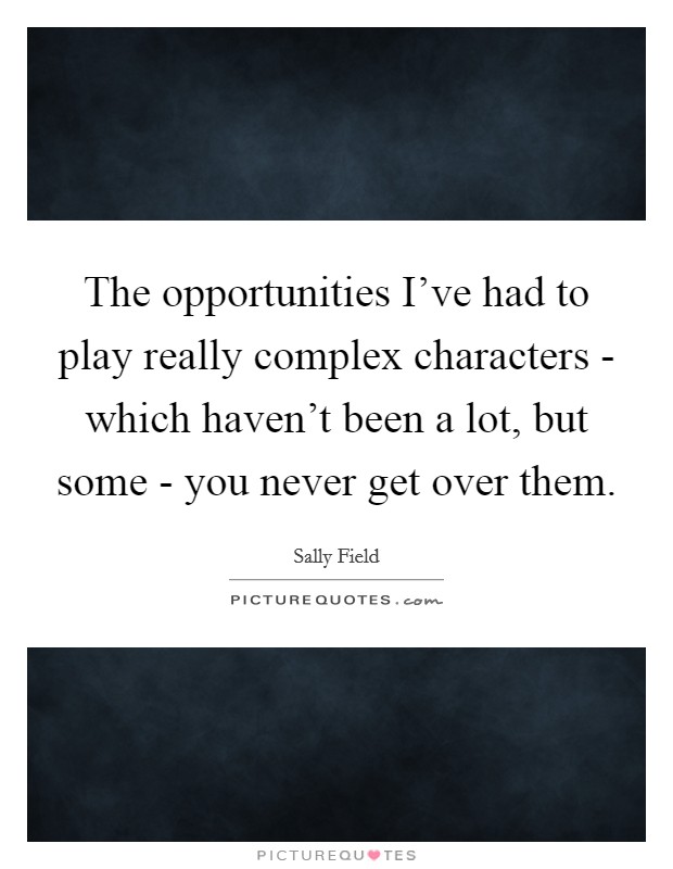 The opportunities I've had to play really complex characters - which haven't been a lot, but some - you never get over them. Picture Quote #1