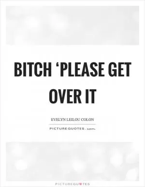 Bitch ‘please get over it Picture Quote #1