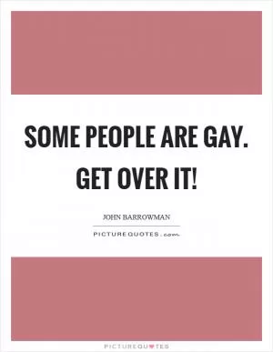 Some people are gay. Get over it! Picture Quote #1