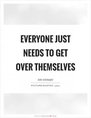 Everyone just needs to get over themselves Picture Quote #1