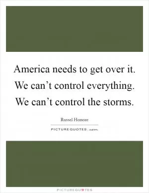 America needs to get over it. We can’t control everything. We can’t control the storms Picture Quote #1
