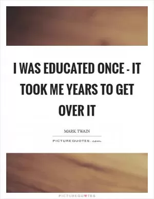 I was educated once - it took me years to get over it Picture Quote #1