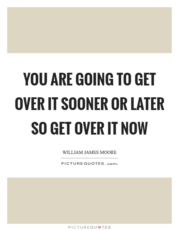 You are going to get over it sooner or later so get over it now Picture Quote #1