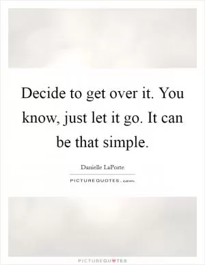 Decide to get over it. You know, just let it go. It can be that simple Picture Quote #1