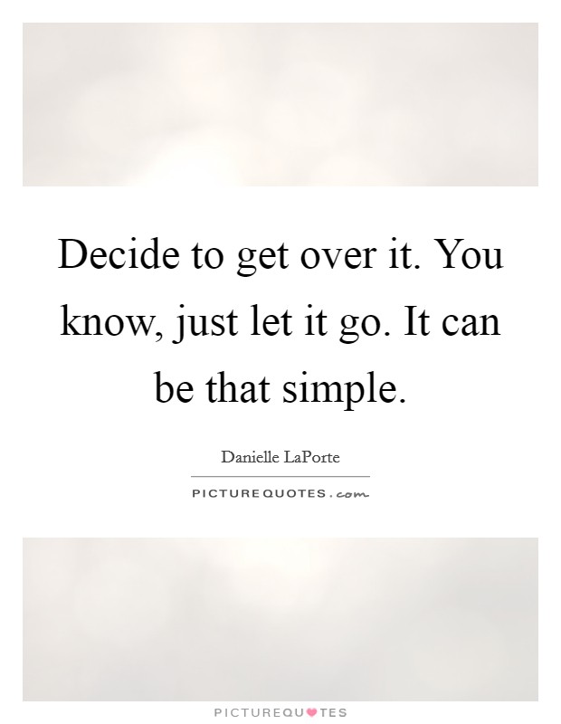 Decide to get over it. You know, just let it go. It can be that simple. Picture Quote #1