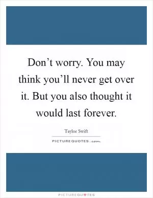 Don’t worry. You may think you’ll never get over it. But you also thought it would last forever Picture Quote #1
