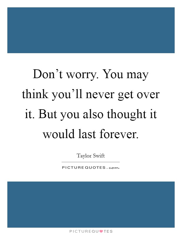Don't worry. You may think you'll never get over it. But you also thought it would last forever. Picture Quote #1