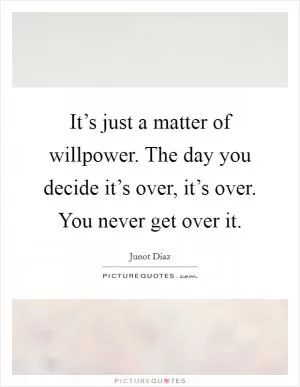 It’s just a matter of willpower. The day you decide it’s over, it’s over. You never get over it Picture Quote #1