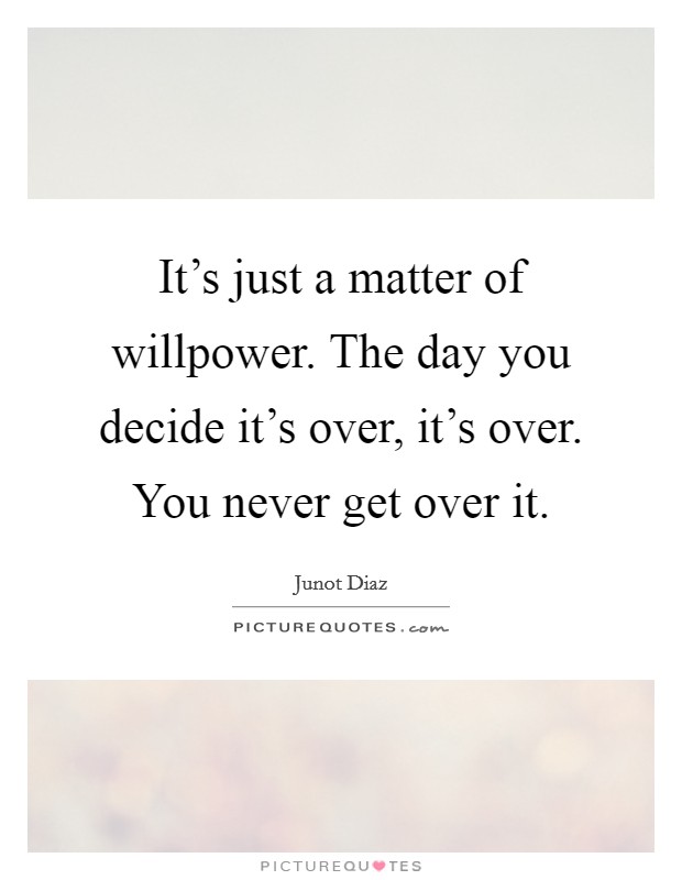 It's just a matter of willpower. The day you decide it's over, it's over. You never get over it. Picture Quote #1