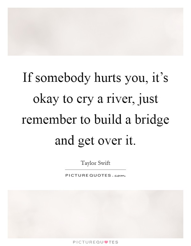 If somebody hurts you, it's okay to cry a river, just remember to build a bridge and get over it. Picture Quote #1