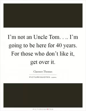 I’m not an Uncle Tom. . .. I’m going to be here for 40 years. For those who don’t like it, get over it Picture Quote #1