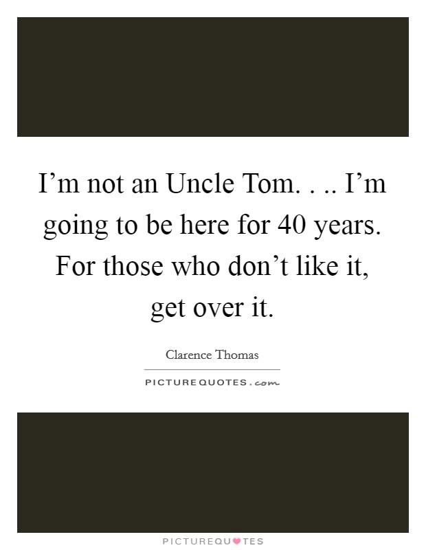 I'm not an Uncle Tom. . .. I'm going to be here for 40 years. For those who don't like it, get over it. Picture Quote #1