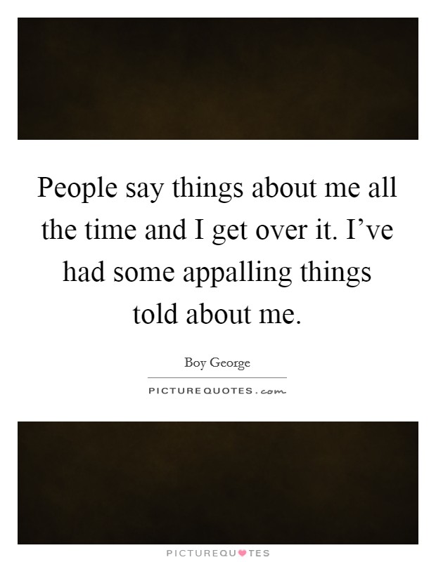 People say things about me all the time and I get over it. I've had some appalling things told about me. Picture Quote #1