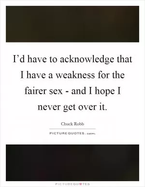 I’d have to acknowledge that I have a weakness for the fairer sex - and I hope I never get over it Picture Quote #1