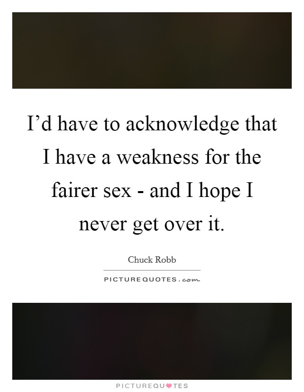 I'd have to acknowledge that I have a weakness for the fairer sex - and I hope I never get over it. Picture Quote #1