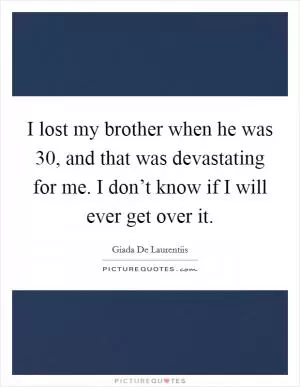 I lost my brother when he was 30, and that was devastating for me. I don’t know if I will ever get over it Picture Quote #1