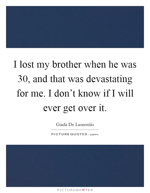 I lost my brother when he was 30, and that was devastating for me. I don't know if I will ever get over it. Picture Quote #1