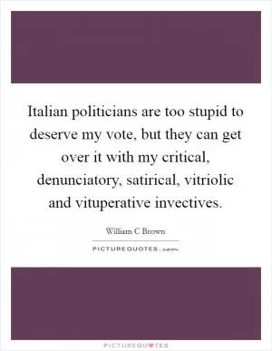 Italian politicians are too stupid to deserve my vote, but they can get over it with my critical, denunciatory, satirical, vitriolic and vituperative invectives Picture Quote #1