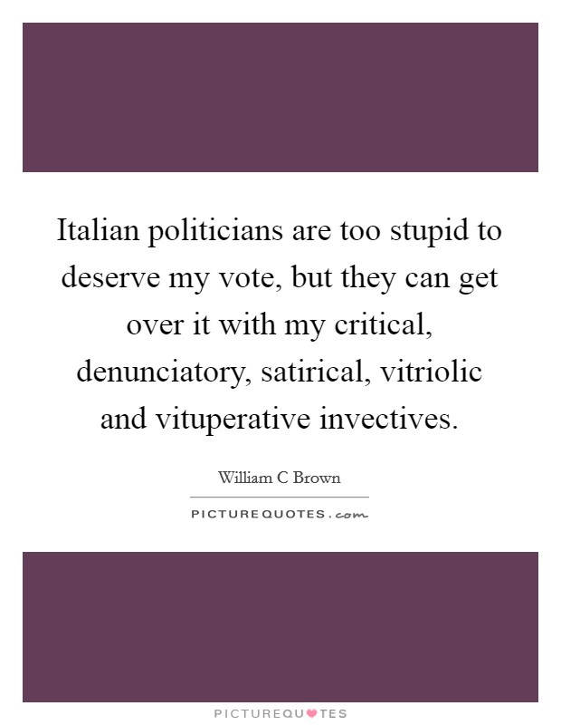 Italian politicians are too stupid to deserve my vote, but they can get over it with my critical, denunciatory, satirical, vitriolic and vituperative invectives. Picture Quote #1