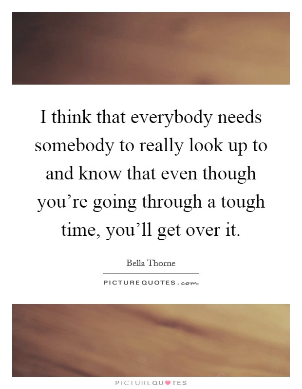 I think that everybody needs somebody to really look up to and know that even though you're going through a tough time, you'll get over it. Picture Quote #1