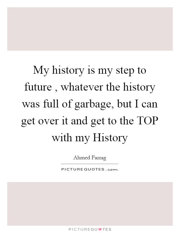 My history is my step to future , whatever the history was full of garbage, but I can get over it and get to the TOP with my History Picture Quote #1