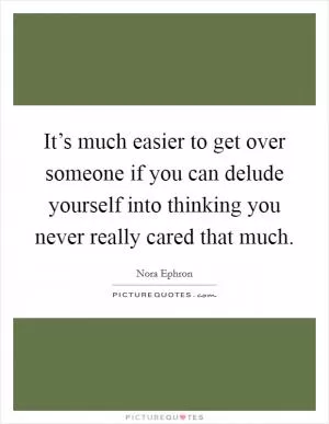 It’s much easier to get over someone if you can delude yourself into thinking you never really cared that much Picture Quote #1