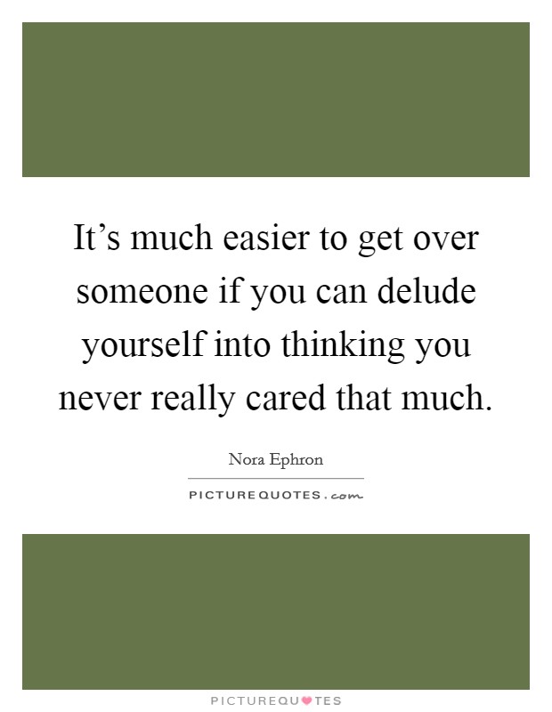 It's much easier to get over someone if you can delude yourself into thinking you never really cared that much. Picture Quote #1