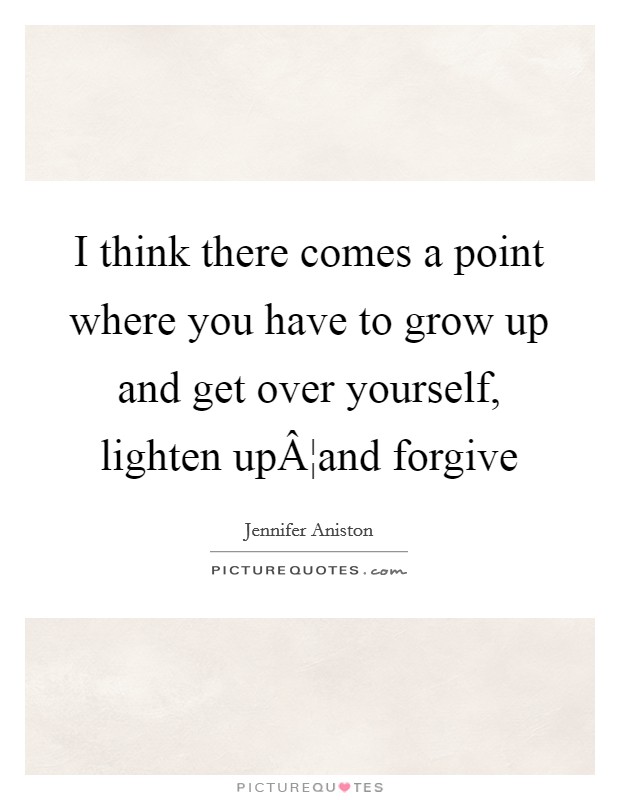I think there comes a point where you have to grow up and get over yourself, lighten upÂ¦and forgive Picture Quote #1