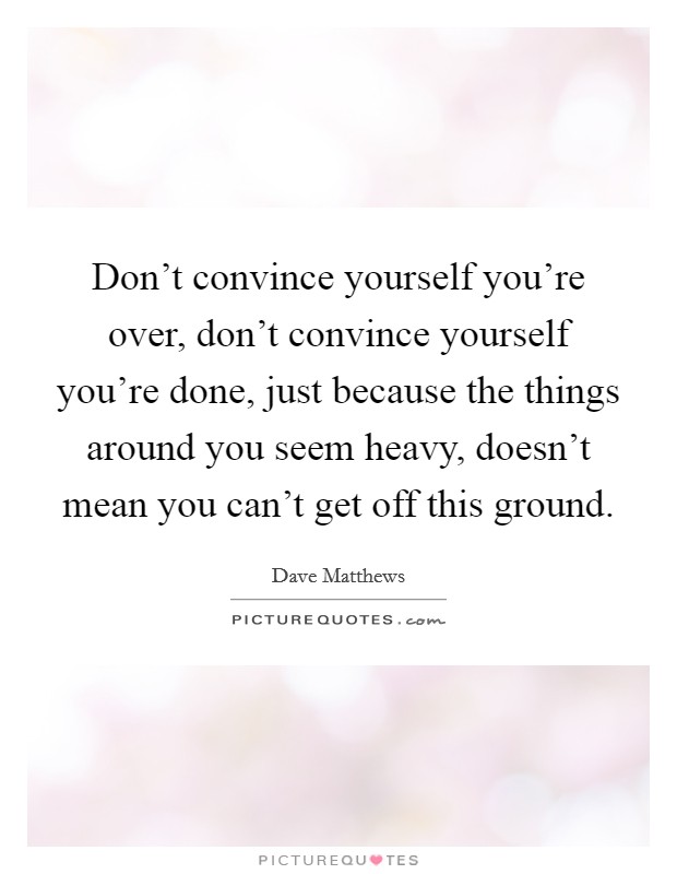 Don't convince yourself you're over, don't convince yourself you're done, just because the things around you seem heavy, doesn't mean you can't get off this ground. Picture Quote #1