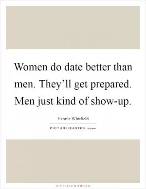 Women do date better than men. They’ll get prepared. Men just kind of show-up Picture Quote #1