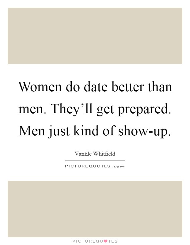 Women do date better than men. They'll get prepared. Men just kind of show-up. Picture Quote #1