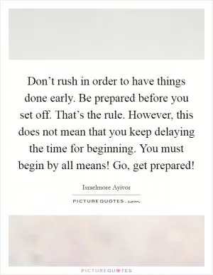 Don’t rush in order to have things done early. Be prepared before you set off. That’s the rule. However, this does not mean that you keep delaying the time for beginning. You must begin by all means! Go, get prepared! Picture Quote #1