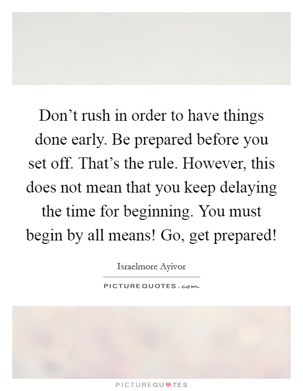 Don't rush in order to have things done early. Be prepared before you set off. That's the rule. However, this does not mean that you keep delaying the time for beginning. You must begin by all means! Go, get prepared! Picture Quote #1
