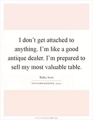 I don’t get attached to anything. I’m like a good antique dealer. I’m prepared to sell my most valuable table Picture Quote #1