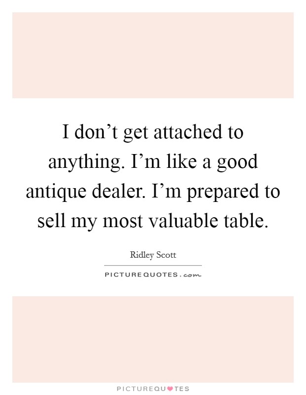I don't get attached to anything. I'm like a good antique dealer. I'm prepared to sell my most valuable table. Picture Quote #1