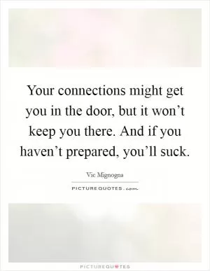 Your connections might get you in the door, but it won’t keep you there. And if you haven’t prepared, you’ll suck Picture Quote #1