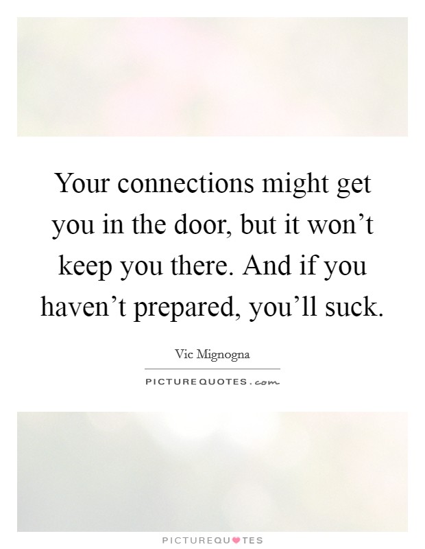 Your connections might get you in the door, but it won't keep you there. And if you haven't prepared, you'll suck. Picture Quote #1