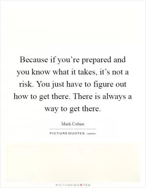 Because if you’re prepared and you know what it takes, it’s not a risk. You just have to figure out how to get there. There is always a way to get there Picture Quote #1