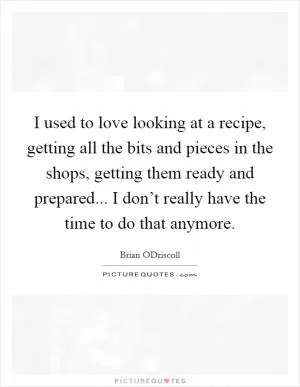 I used to love looking at a recipe, getting all the bits and pieces in the shops, getting them ready and prepared... I don’t really have the time to do that anymore Picture Quote #1